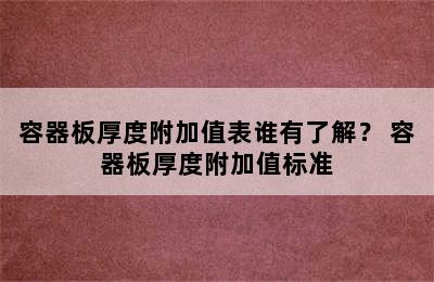 容器板厚度附加值表谁有了解？ 容器板厚度附加值标准